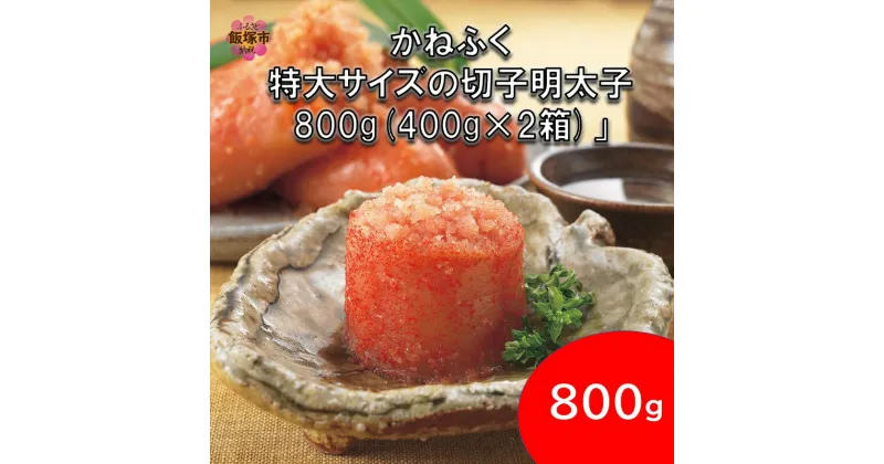 【ふるさと納税】★レビューキャンペーン実施中★かねふく 特大サイズの切子明太子 800g(400g×2箱) 明太子 めんたいこ 切子 特大 800グラム 【A5-440】【1204レビューCP】